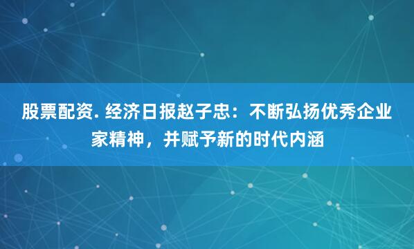 股票配资. 经济日报赵子忠：不断弘扬优秀企业家精神，并赋予新的时代内涵