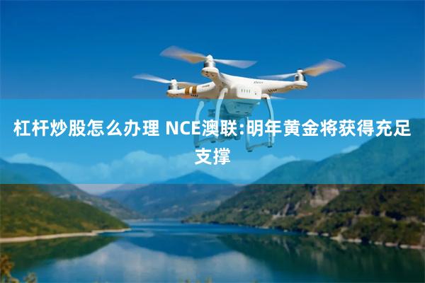 杠杆炒股怎么办理 NCE澳联:明年黄金将获得充足支撑
