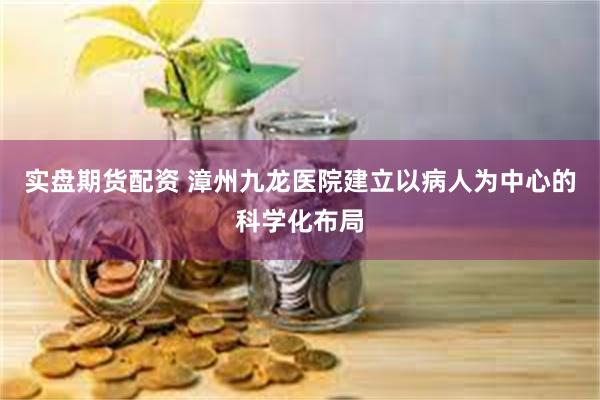 实盘期货配资 漳州九龙医院建立以病人为中心的科学化布局
