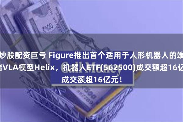 炒股配资巨亏 Figure推出首个适用于人形机器人的端到端VLA模型Helix，机器人ETF(562500)成交额超16亿元！