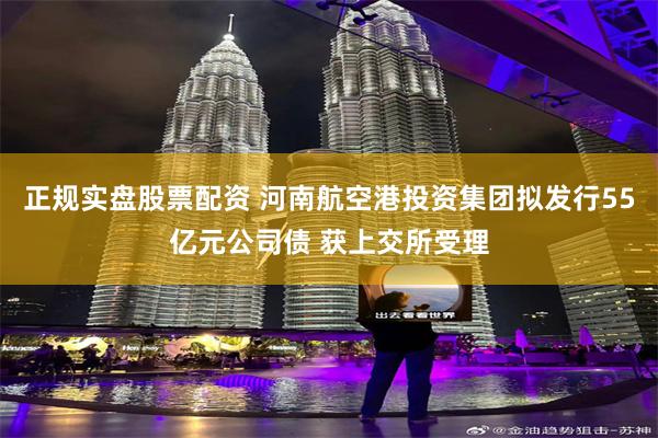 正规实盘股票配资 河南航空港投资集团拟发行55亿元公司债 获上交所受理