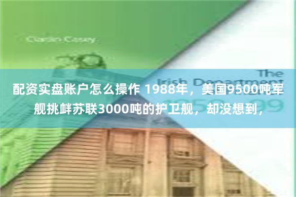 配资实盘账户怎么操作 1988年，美国9500吨军舰挑衅苏联3000吨的护卫舰，却没想到，