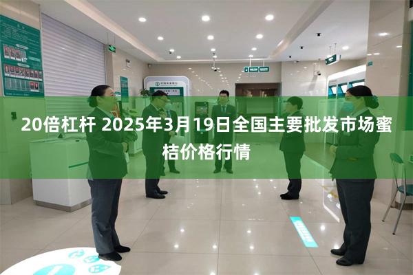 20倍杠杆 2025年3月19日全国主要批发市场蜜桔价格行情