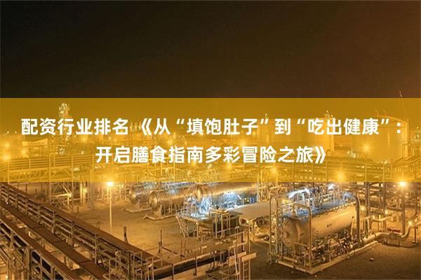 配资行业排名 《从“填饱肚子”到“吃出健康”：开启膳食指南多彩冒险之旅》