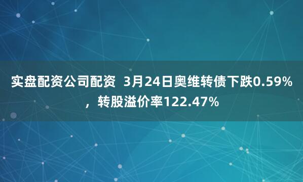 实盘配资公司配资  3月24日奥维转债下跌0.59%，转股溢价率122.47%