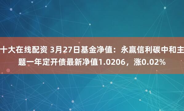十大在线配资 3月27日基金净值：永赢信利碳中和主题一年定开债最新净值1.0206，涨0.02%