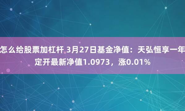 怎么给股票加杠杆 3月27日基金净值：天弘恒享一年定开最新净值1.0973，涨0.01%
