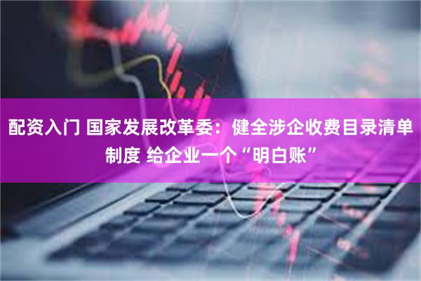 配资入门 国家发展改革委：健全涉企收费目录清单制度 给企业一个“明白账”