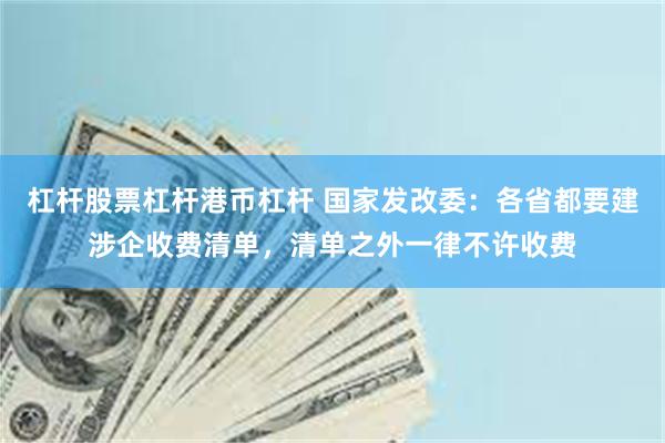 杠杆股票杠杆港币杠杆 国家发改委：各省都要建涉企收费清单，清单之外一律不许收费