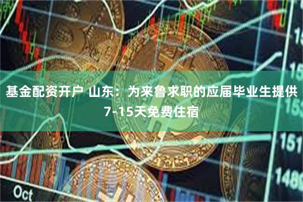 基金配资开户 山东：为来鲁求职的应届毕业生提供7-15天免费住宿
