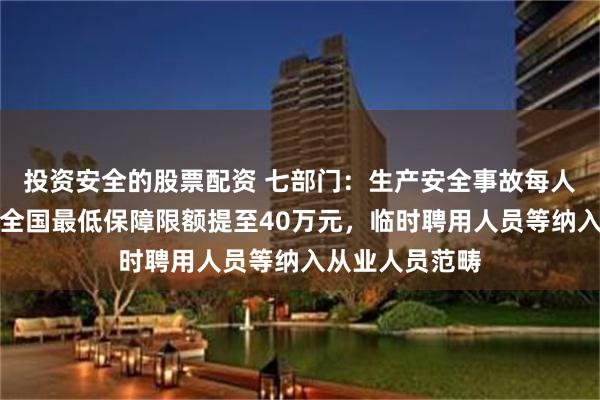 投资安全的股票配资 七部门：生产安全事故每人死亡伤残责任全国最低保障限额提至40万元，临时聘用人员等纳入从业人员范畴
