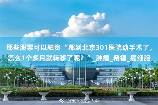 那些股票可以融资 “都到北京301医院动手术了，怎么1个多月就转移了呢？”_肿瘤_希福_癌细胞