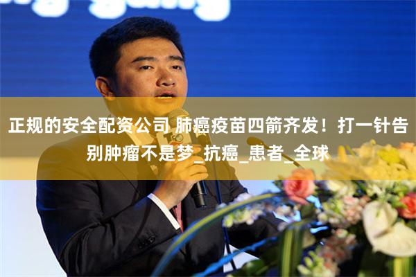 正规的安全配资公司 肺癌疫苗四箭齐发！打一针告别肿瘤不是梦_抗癌_患者_全球