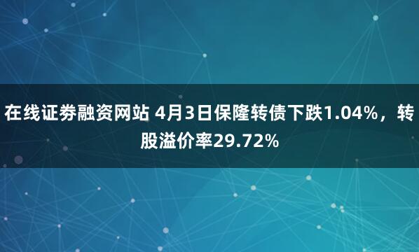 在线证劵融资网站 4月3日保隆转债下跌1.04%，转股溢价率29.72%