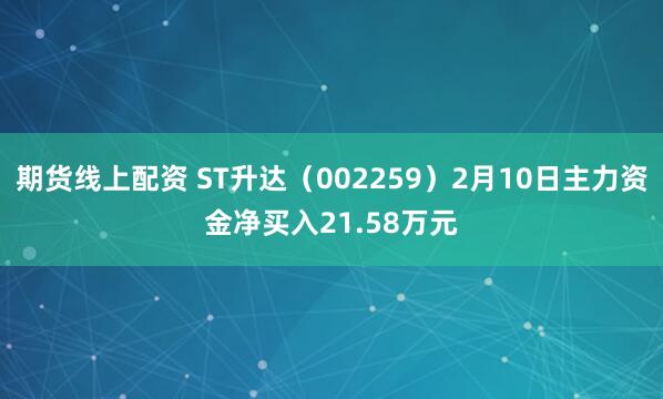期货线上配资 ST升达（002259）2月10日主力资金净买入21.58万元