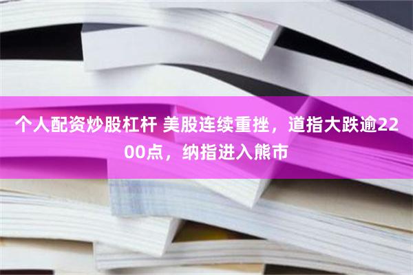 个人配资炒股杠杆 美股连续重挫，道指大跌逾2200点，纳指进入熊市