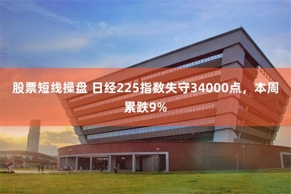 股票短线操盘 日经225指数失守34000点，本周累跌9%