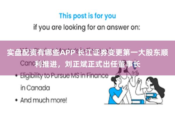 实盘配资有哪些APP 长江证券变更第一大股东顺利推进，刘正斌正式出任董事长