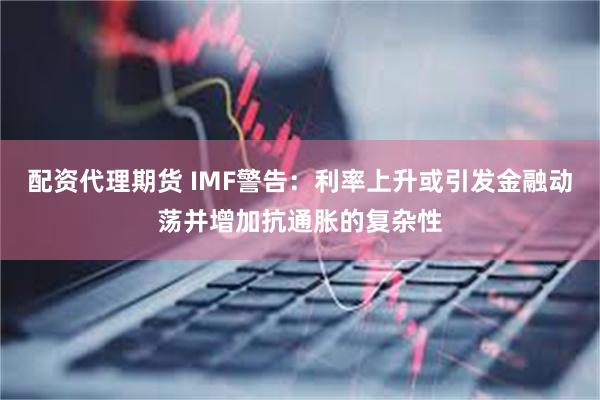 配资代理期货 IMF警告：利率上升或引发金融动荡并增加抗通胀的复杂性