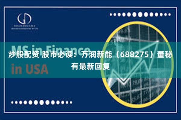 炒股配资 股市必读：万润新能（688275）董秘有最新回复