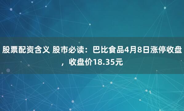股票配资含义 股市必读：巴比食品4月8日涨停收盘，收盘价18.35元
