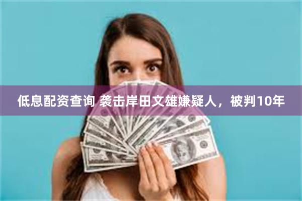 低息配资查询 袭击岸田文雄嫌疑人，被判10年