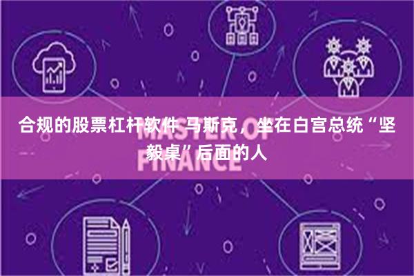 合规的股票杠杆软件 马斯克，坐在白宫总统“坚毅桌”后面的人