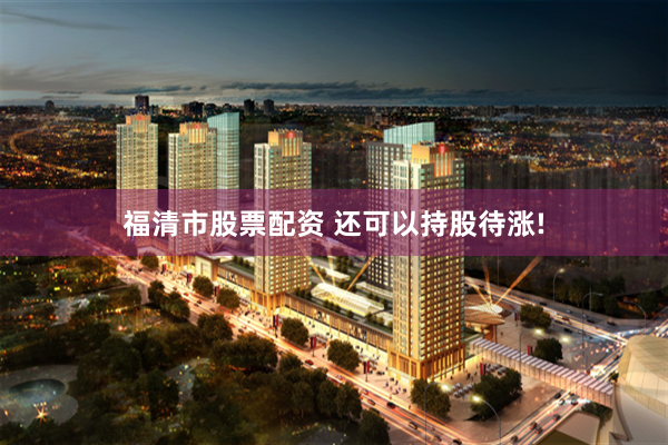 福清市股票配资 还可以持股待涨!