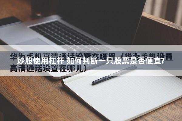 炒股使用杠杆 如何判断一只股票是否便宜?