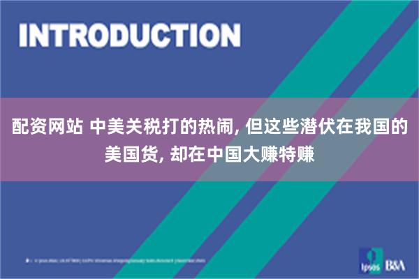配资网站 中美关税打的热闹, 但这些潜伏在我国的美国货, 却在中国大赚特赚