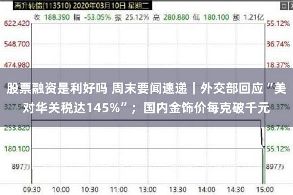 股票融资是利好吗 周末要闻速递｜外交部回应“美对华关税达145%”；国内金饰价每克破千元