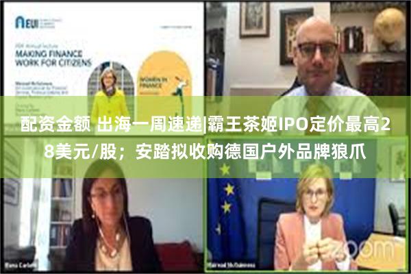 配资金额 出海一周速递|霸王茶姬IPO定价最高28美元/股；安踏拟收购德国户外品牌狼爪