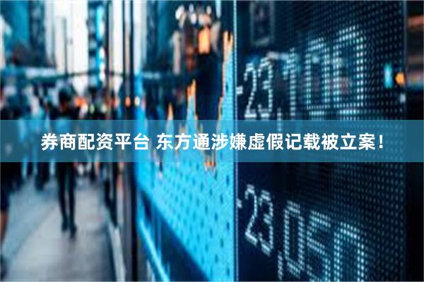 券商配资平台 东方通涉嫌虚假记载被立案！