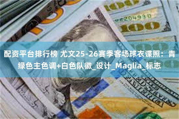 配资平台排行榜 尤文25-26赛季客场球衣谍照：青绿色主色调+白色队徽_设计_Maglia_标志