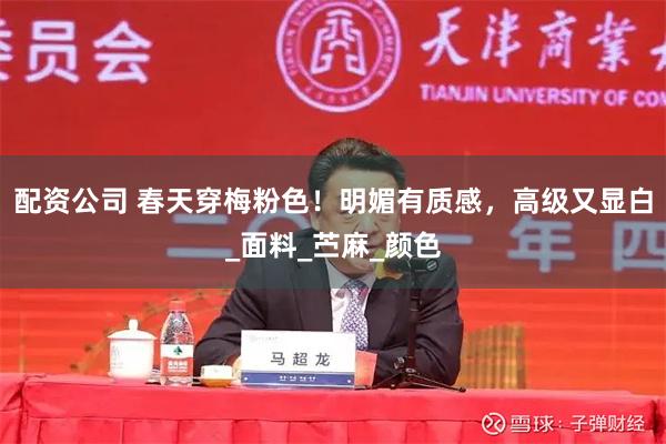 配资公司 春天穿梅粉色！明媚有质感，高级又显白_面料_苎麻_颜色