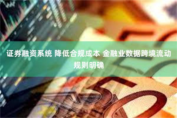 证券融资系统 降低合规成本 金融业数据跨境流动规则明确