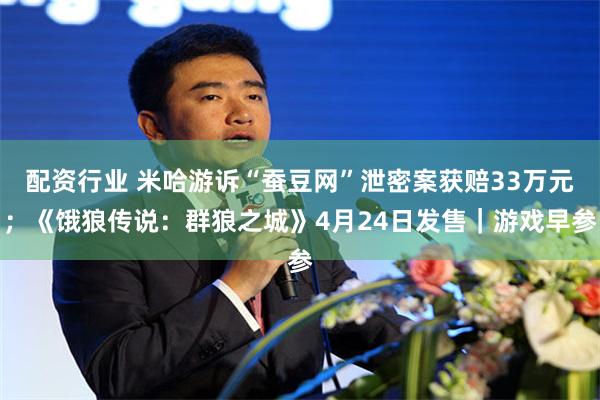 配资行业 米哈游诉“蚕豆网”泄密案获赔33万元；《饿狼传说：群狼之城》4月24日发售｜游戏早参