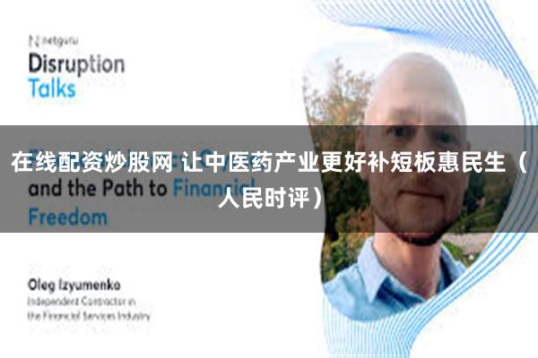 在线配资炒股网 让中医药产业更好补短板惠民生（人民时评）