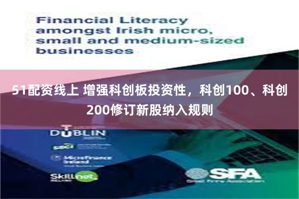 51配资线上 增强科创板投资性，科创100、科创200修订新股纳入规则