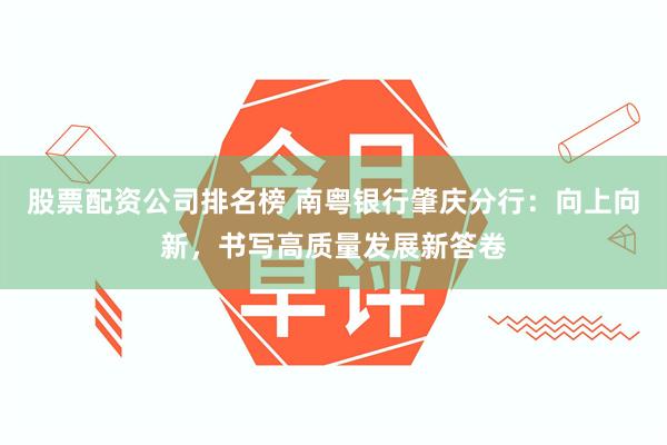 股票配资公司排名榜 南粤银行肇庆分行：向上向新，书写高质量发展新答卷