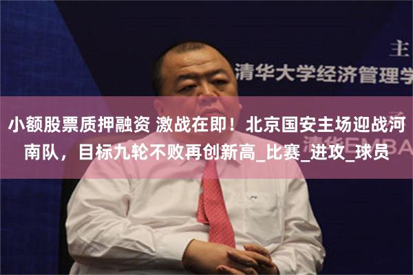 小额股票质押融资 激战在即！北京国安主场迎战河南队，目标九轮不败再创新高_比赛_进攻_球员
