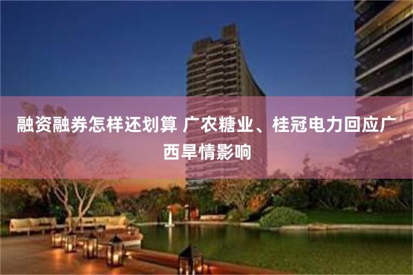 融资融券怎样还划算 广农糖业、桂冠电力回应广西旱情影响