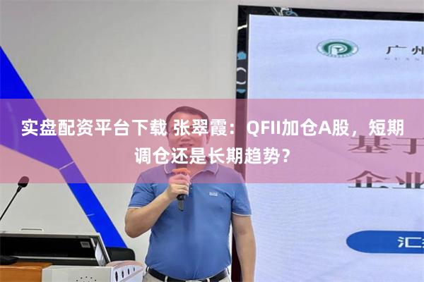 实盘配资平台下载 张翠霞：QFII加仓A股，短期调仓还是长期趋势？