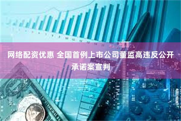 网络配资优惠 全国首例上市公司董监高违反公开承诺案宣判
