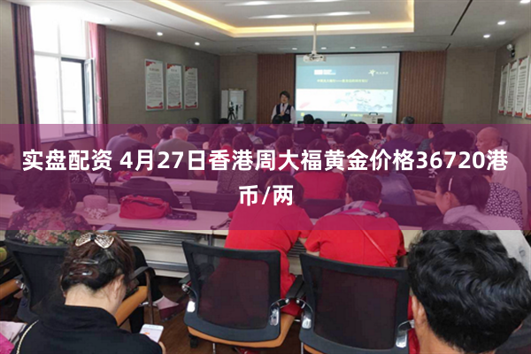 实盘配资 4月27日香港周大福黄金价格36720港币/两