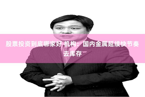 股票投资到底哪家好 机构：国内金属延续快节奏去库存