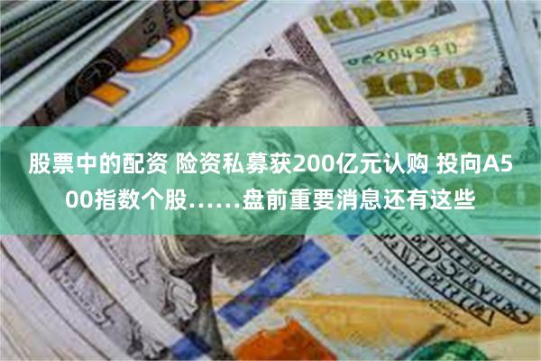 股票中的配资 险资私募获200亿元认购 投向A500指数个股……盘前重要消息还有这些