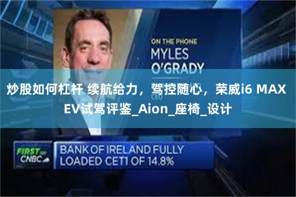 炒股如何杠杆 续航给力，驾控随心，荣威i6 MAX EV试驾评鉴_Aion_座椅_设计