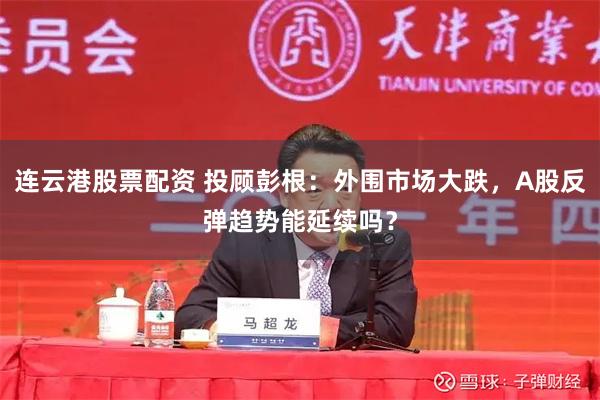 连云港股票配资 投顾彭根：外围市场大跌，A股反弹趋势能延续吗？