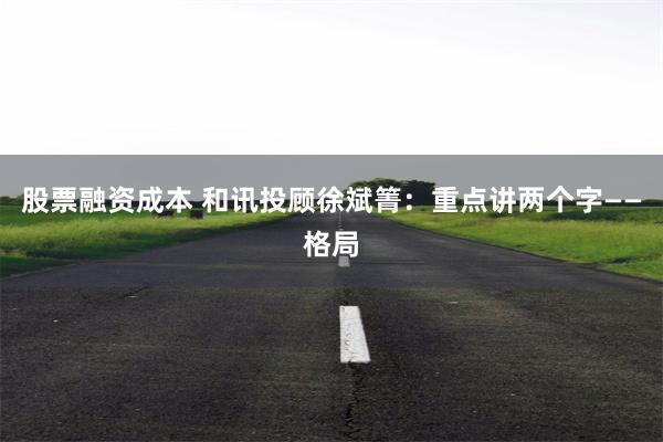 股票融资成本 和讯投顾徐斌箐：重点讲两个字——格局